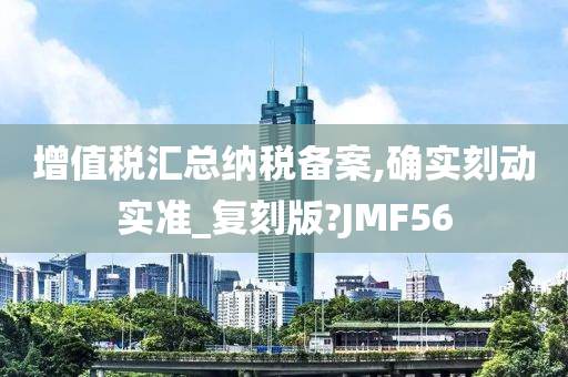 增值税汇总纳税备案,确实刻动实准_复刻版?JMF56