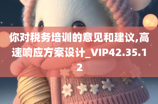 你对税务培训的意见和建议,高速响应方案设计_VIP42.35.12