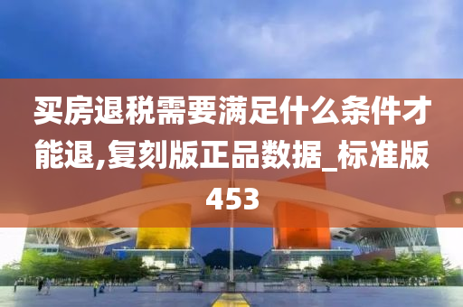 买房退税需要满足什么条件才能退,复刻版正品数据_标准版453