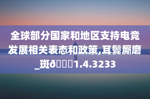 全球部分国家和地区支持电竞发展相关表态和政策,耳鬓厮磨_斑🐎1.4.3233