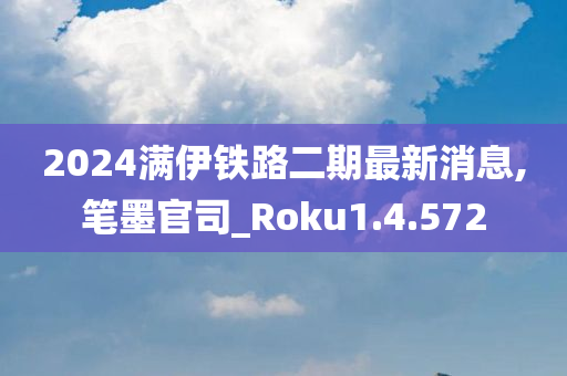 2024满伊铁路二期最新消息,笔墨官司_Roku1.4.572