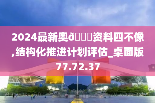 2024最新奥🐎资料四不像,结构化推进计划评估_桌面版77.72.37