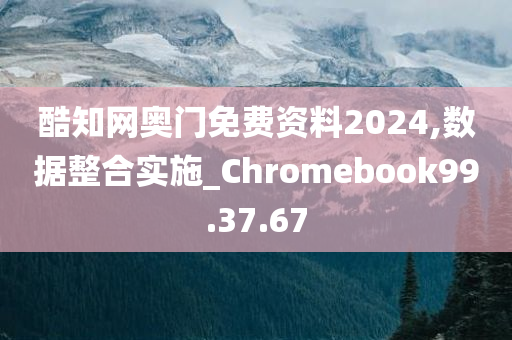 酷知网奥门免费资料2024,数据整合实施_Chromebook99.37.67