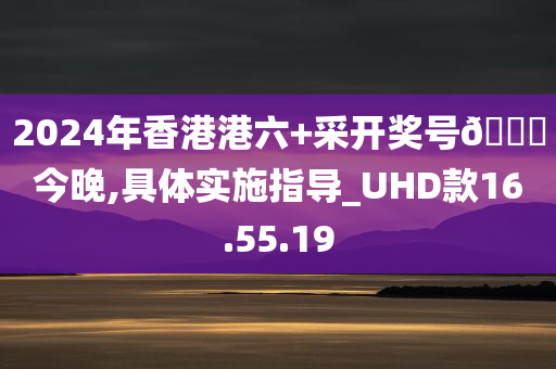 2024年香港港六+采开奖号🐎今晚,具体实施指导_UHD款16.55.19