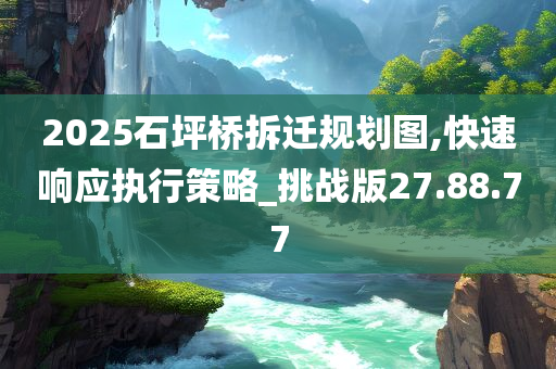 2025石坪桥拆迁规划图,快速响应执行策略_挑战版27.88.77