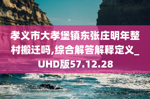 孝义市大孝堡镇东张庄明年整村搬迁吗,综合解答解释定义_UHD版57.12.28