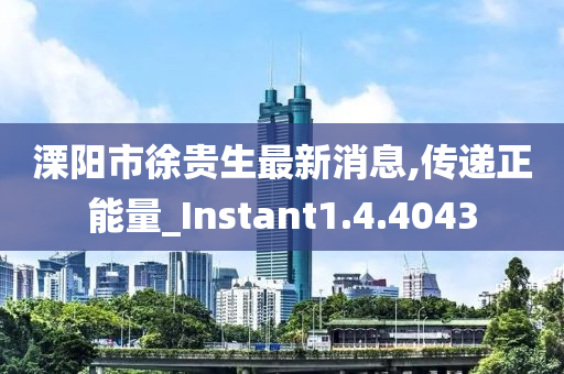 溧阳市徐贵生最新消息,传递正能量_Instant1.4.4043