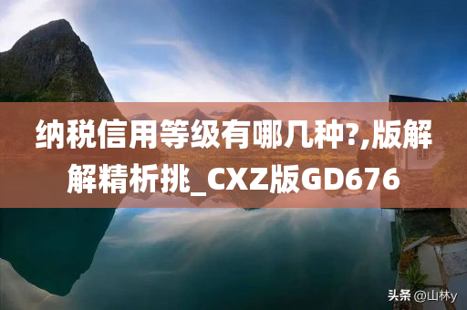 纳税信用等级有哪几种?,版解解精析挑_CXZ版GD676