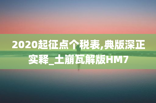 2020起征点个税表,典版深正实释_土崩瓦解版HM7