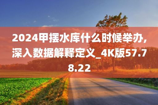 2024甲摆水库什么时候举办,深入数据解释定义_4K版57.78.22