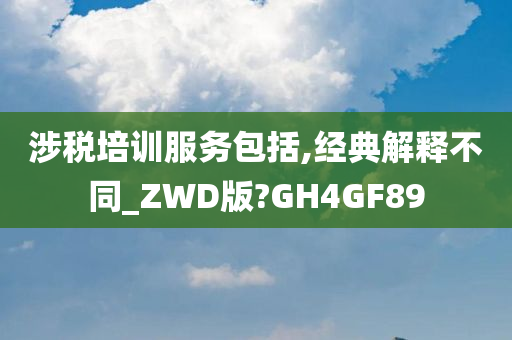 涉税培训服务包括,经典解释不同_ZWD版?GH4GF89