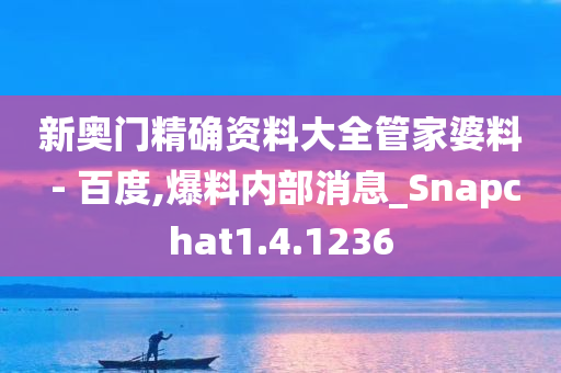 新奥门精确资料大全管家婆料 - 百度,爆料内部消息_Snapchat1.4.1236