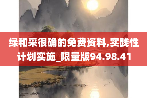 绿和采很确的免费资料,实践性计划实施_限量版94.98.41