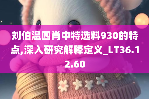 刘伯温四肖中特选料930的特点,深入研究解释定义_LT36.12.60