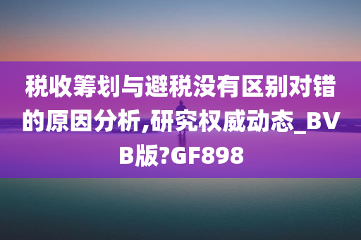 税收筹划与避税没有区别对错的原因分析,研究权威动态_BVB版?GF898