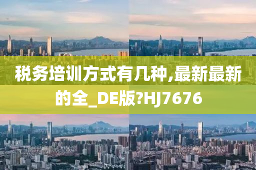 税务培训方式有几种,最新最新的全_DE版?HJ7676