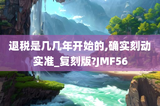 退税是几几年开始的,确实刻动实准_复刻版?JMF56