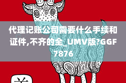 代理记账公司需要什么手续和证件,不齐的全_UMV版?GGF7876