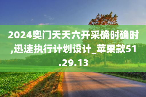 2024奥门天天六开采确时确时,迅速执行计划设计_苹果款51.29.13