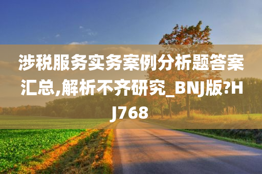 涉税服务实务案例分析题答案汇总,解析不齐研究_BNJ版?HJ768