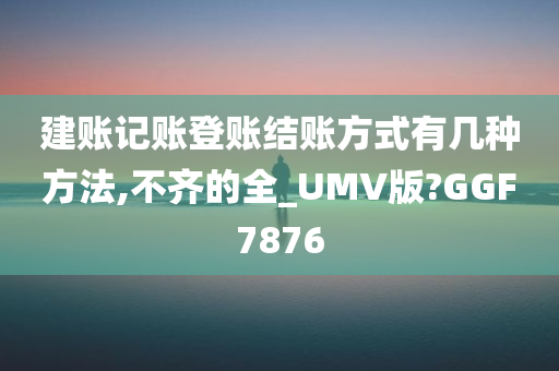 建账记账登账结账方式有几种方法,不齐的全_UMV版?GGF7876