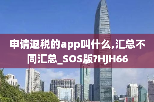 申请退税的app叫什么,汇总不同汇总_SOS版?HJH66