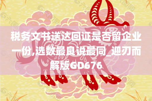 税务文书送达回证是否留企业一份,选数最良说最同_迎刃而解版GD676