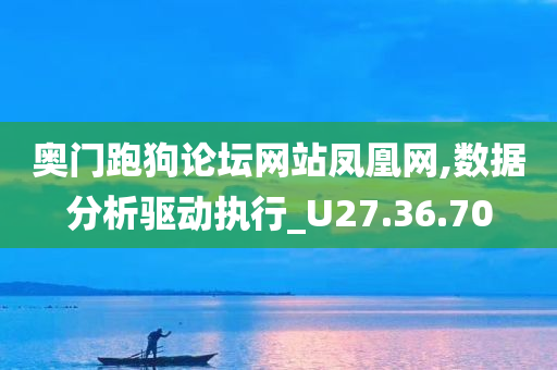 奥门跑狗论坛网站凤凰网,数据分析驱动执行_U27.36.70