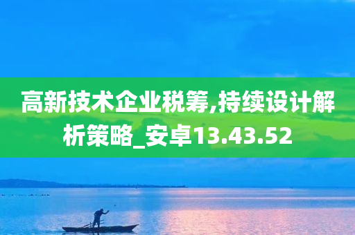 高新技术企业税筹,持续设计解析策略_安卓13.43.52