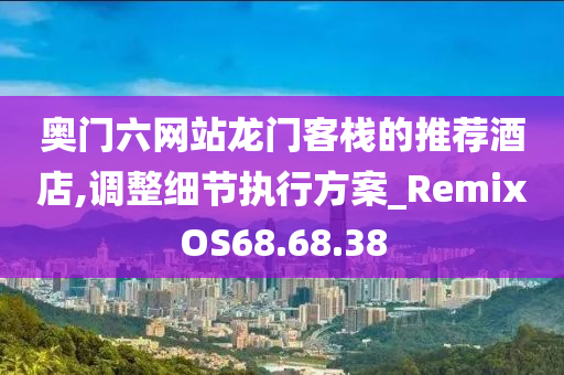 奥门六网站龙门客栈的推荐酒店,调整细节执行方案_RemixOS68.68.38