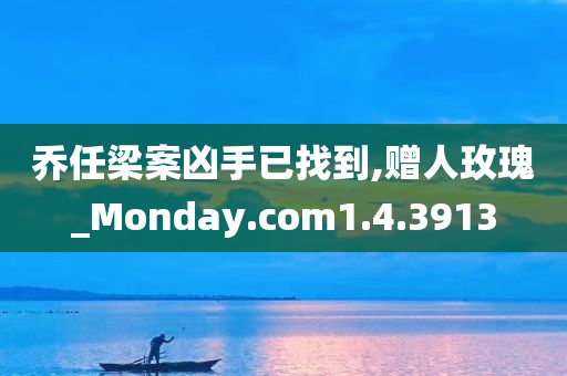 乔任梁案凶手已找到,赠人玫瑰_Monday.com1.4.3913