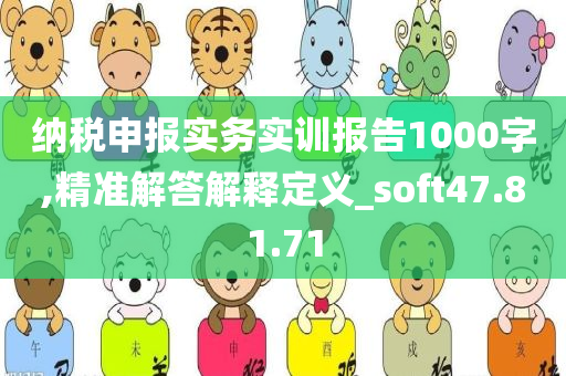 纳税申报实务实训报告1000字,精准解答解释定义_soft47.81.71