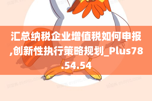 汇总纳税企业增值税如何申报,创新性执行策略规划_Plus78.54.54