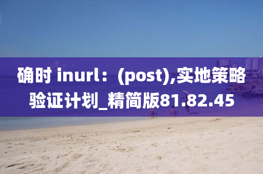 确时 inurl：(post),实地策略验证计划_精简版81.82.45