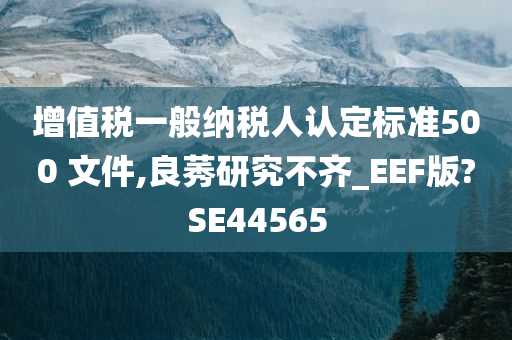 增值税一般纳税人认定标准500 文件,良莠研究不齐_EEF版?SE44565