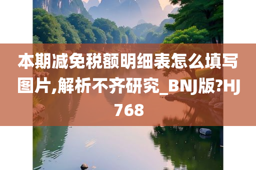 本期减免税额明细表怎么填写图片,解析不齐研究_BNJ版?HJ768