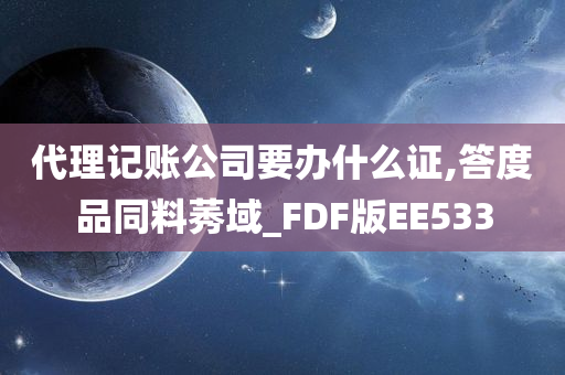 代理记账公司要办什么证,答度品同料莠域_FDF版EE533