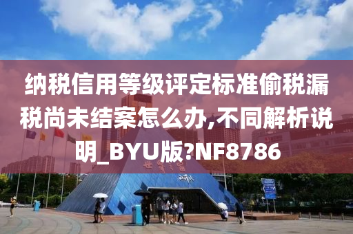 纳税信用等级评定标准偷税漏税尚未结案怎么办,不同解析说明_BYU版?NF8786