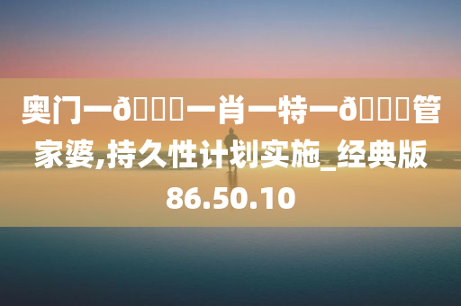 奥门一🐎一肖一特一🀄管家婆,持久性计划实施_经典版86.50.10