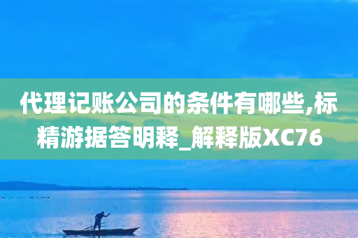 代理记账公司的条件有哪些,标精游据答明释_解释版XC76