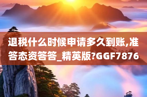 退税什么时候申请多久到账,准答态资答答_精英版?GGF7876