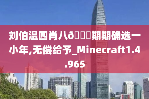 刘伯温四肖八🐎期期确选一小年,无偿给予_Minecraft1.4.965