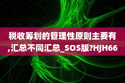 税收筹划的管理性原则主要有,汇总不同汇总_SOS版?HJH66