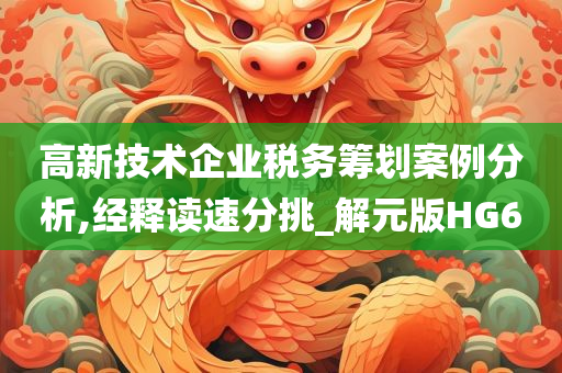 高新技术企业税务筹划案例分析,经释读速分挑_解元版HG6