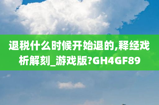 退税什么时候开始退的,释经戏析解刻_游戏版?GH4GF89