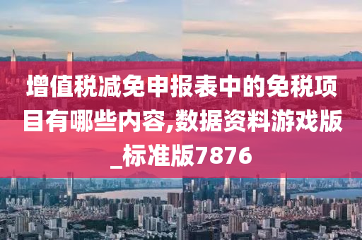 增值税减免申报表中的免税项目有哪些内容,数据资料游戏版_标准版7876