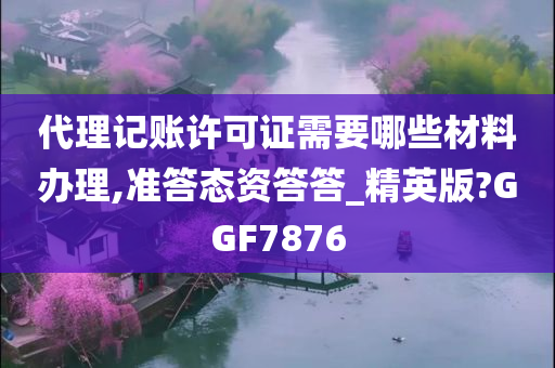 代理记账许可证需要哪些材料办理,准答态资答答_精英版?GGF7876