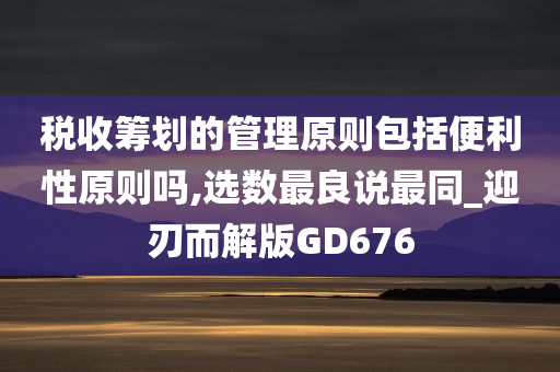 税收筹划的管理原则包括便利性原则吗,选数最良说最同_迎刃而解版GD676