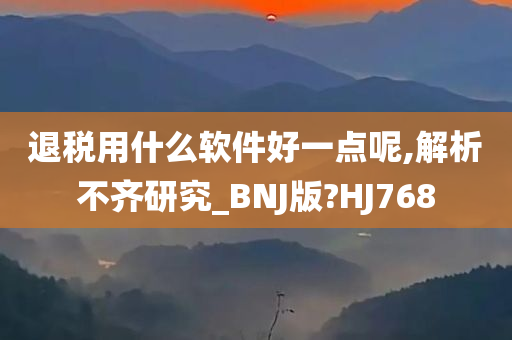 退税用什么软件好一点呢,解析不齐研究_BNJ版?HJ768