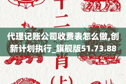 代理记账公司收费表怎么做,创新计划执行_旗舰版51.73.88